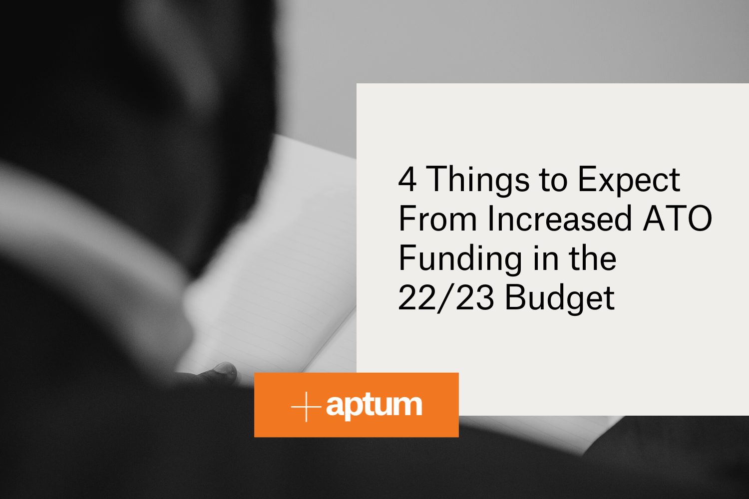Black and white background of Aptum Senior Lawyer Eric Maben writing in a notebook with a beige square on the right containing text '4 things to expect from increased ato funding in the 22/23 budget'